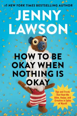 How to be okay when nothing is okay : tips and tricks that kept me alive, happy, and creative in spite of myself 